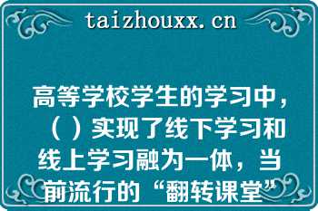 高等学校学生的学习中，（）实现了线下学习和线上学习融为一体，当前流行的“翻转课堂”就是该种学习的体验