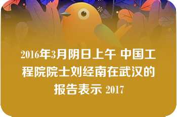 2016年3月阴日上午 中国工程院院士刘经南在武汉的报告表示 2017