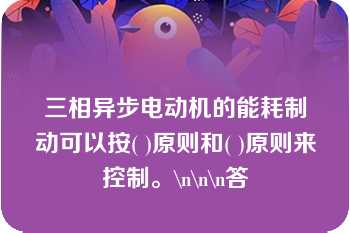 三相异步电动机的能耗制动可以按( )原则和( )原则来控制。\n\n\n答