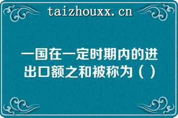 一国在一定时期内的进出口额之和被称为（）