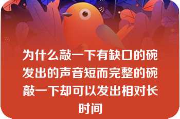 为什么敲一下有缺口的碗发出的声音短而完整的碗敲一下却可以发出相对长时间