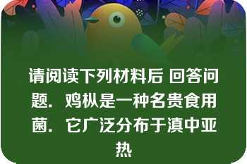 请阅读下列材料后 回答问题．鸡枞是一种名贵食用菌．它广泛分布于滇中亚热