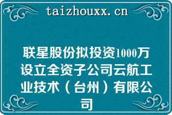 联星股份拟投资1000万设立全资子公司云航工业技术（台州）有限公司