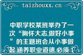 中职学校某班举办了一次“胸怀大志,做好小事”的主题班会从小事做起,涵养职业道德,必须（）