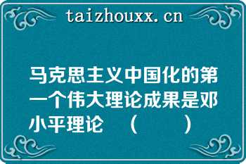 马克思主义中国化的第一个伟大理论成果是邓小平理论　（　　）　　