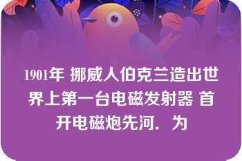 1901年 挪威人伯克兰造出世界上第一台电磁发射器 首开电磁炮先河．为