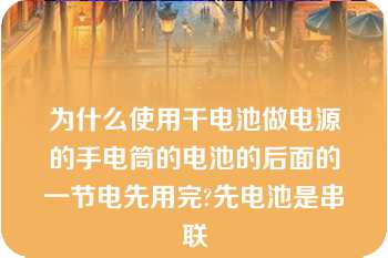 为什么使用干电池做电源的手电筒的电池的后面的一节电先用完?先电池是串联