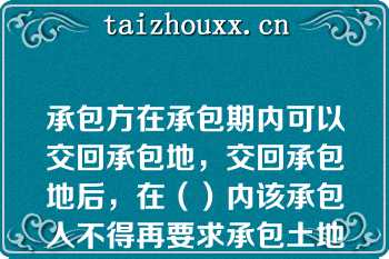 承包方在承包期内可以交回承包地，交回承包地后，在（）内该承包人不得再要求承包土地