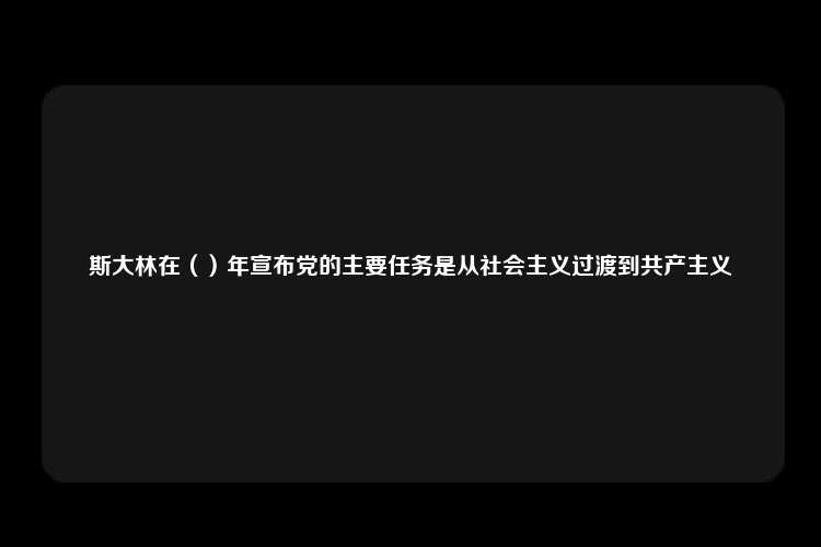 斯大林在（）年宣布党的主要任务是从社会主义过渡到共产主义