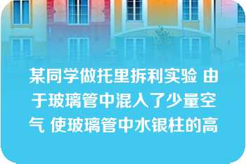 某同学做托里拆利实验 由于玻璃管中混入了少量空气 使玻璃管中水银柱的高