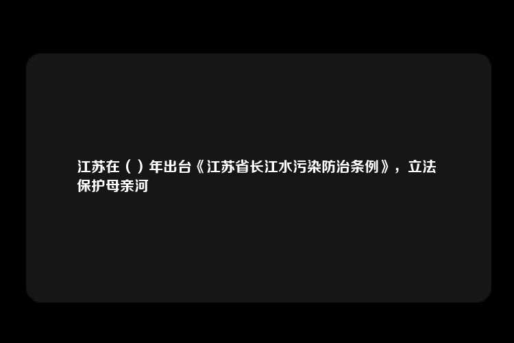 江苏在（）年出台《江苏省长江水污染防治条例》，立法
保护母亲河