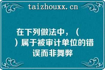 在下列做法中，（　　）属于被审计单位的错误而非舞弊