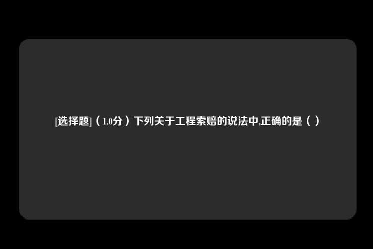 [选择题]（1.0分）下列关于工程索赔的说法中,正确的是（）