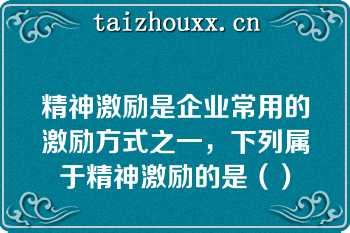 精神激励是企业常用的激励方式之一，下列属于精神激励的是（）