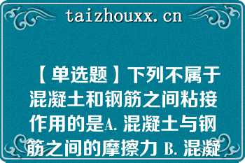 【单选题】下列不属于混凝土和钢筋之间粘接作用的是A. 混凝土与钢筋之间的摩擦力 B. 混凝土与钢筋表面之间的机械咬合力 C. 混凝土与钢筋之间的胶结力 D. 钢筋对混凝土的预应力