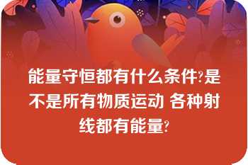 能量守恒都有什么条件?是不是所有物质运动 各种射线都有能量?