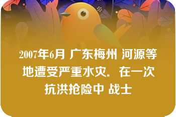 2007年6月 广东梅州 河源等地遭受严重水灾．在一次抗洪抢险中 战士