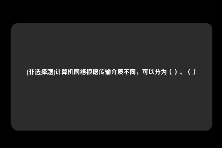 [非选择题]计算机网络根据传输介质不同，可以分为（）、（）