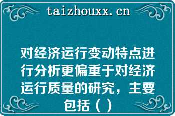 对经济运行变动特点进行分析更偏重于对经济运行质量的研究，主要包括（）