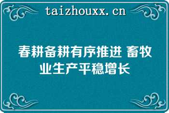 春耕备耕有序推进 畜牧业生产平稳增长