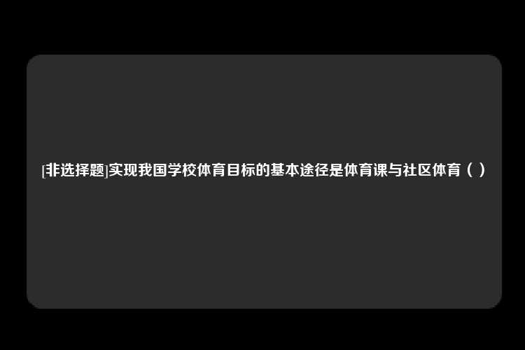 [非选择题]实现我国学校体育目标的基本途径是体育课与社区体育（）