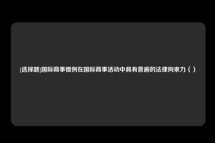 [选择题]国际商事惯例在国际商事活动中具有普遍的法律拘束力（）