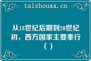 从18世纪后期到20世纪初，西方国家主要奉行（）