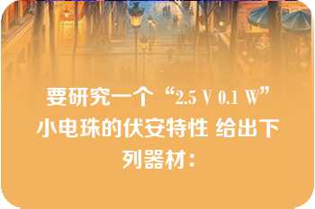 要研究一个“2.5 V 0.1 W”小电珠的伏安特性 给出下列器材：