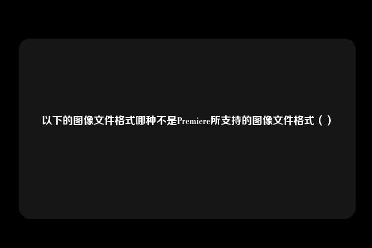 以下的图像文件格式哪种不是Premiere所支持的图像文件格式（）