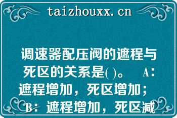 调速器配压阀的遮程与死区的关系是( )。   A：遮程增加，死区增加；  B：遮程增加，死区减少；  C：遮程增加或减少，死区不变。  