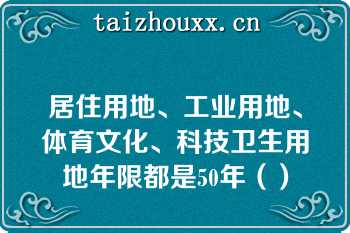 居住用地、工业用地、体育文化、科技卫生用地年限都是50年（）