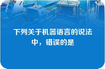 下列关于机器语言的说法中，错误的是