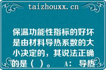 保温功能性指标的好坏是由材料导热系数的大小决定的，其说法正确的是（ ）。    A： 导热系数越小.保温性能越好  B： 导热系数越大.保温性能越好  C： 导热系数越小.保温性能越差  D： 材料密度越小.保温性能越差  