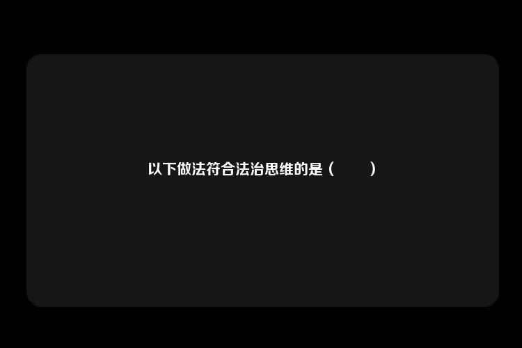 以下做法符合法治思维的是（　　）