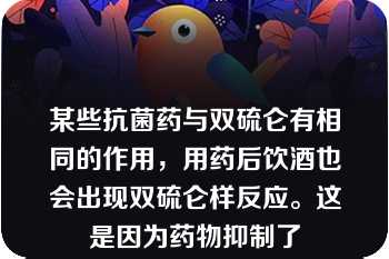 某些抗菌药与双硫仑有相同的作用，用药后饮酒也会出现双硫仑样反应。这是因为药物抑制了