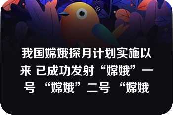 我国嫦娥探月计划实施以来 已成功发射“嫦娥”一号 “嫦娥”二号 “嫦娥