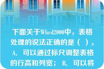 下面关于Wbrd2000中，表格处理的说法正确的是（ ）。 A．可以通过标尺调整表格的行高和列宽； B．可以将表格中的一个单元格拆分成儿个单元格； C．Word2000提供了绘制斜线表头的功能； D．可以用鼠标调整表格的行高和列宽。 