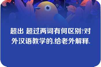 超出 超过两词有何区别?对外汉语教学的.给老外解释.