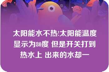 太阳能水不热!太阳能温度显示为80度 但是开关打到热水上 出来的水却一