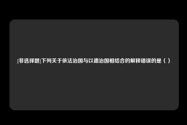 [非选择题]下列关于依法治国与以德治国相结合的解释错误的是（）