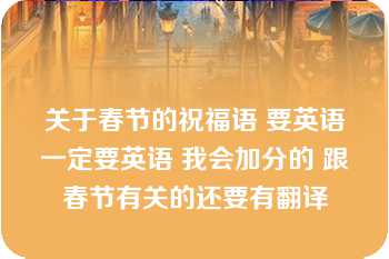 关于春节的祝福语 要英语一定要英语 我会加分的 跟春节有关的还要有翻译