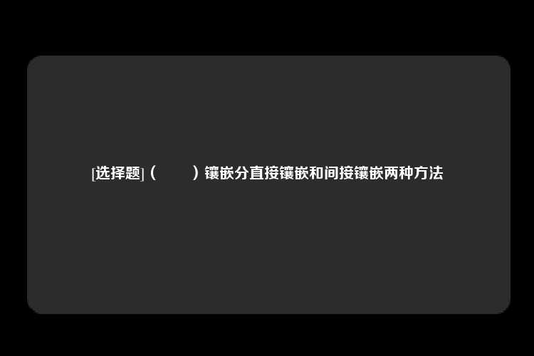 [选择题]（　　）镶嵌分直接镶嵌和间接镶嵌两种方法