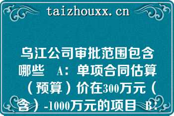 乌江公司审批范围包含哪些   A：单项合同估算（预算）价在300万元（含）-1000万元的项目  B：单项合同估算（预算）价在1000万元（含）以上的项目  C：货物类单项估算价2000万元以上  D：服务类单项估算价1000万元以上  