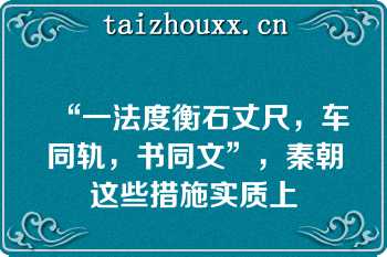 “一法度衡石丈尺，车同轨，书同文”，秦朝这些措施实质上