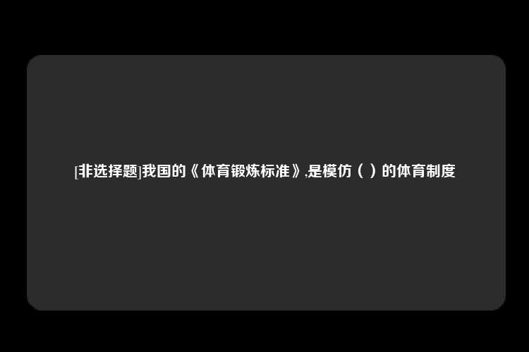 [非选择题]我国的《体育锻炼标准》,是模仿（）的体育制度