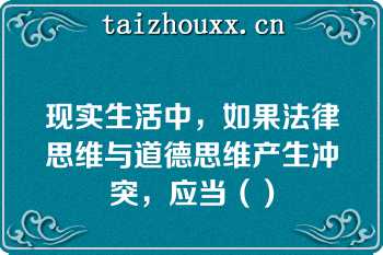 现实生活中，如果法律思维与道德思维产生冲突，应当（）