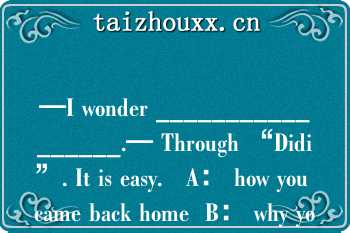 —I wonder _________________.— Through “Didi”. It is easy.   A： how you came back home  B： why you came back home  C： when you came back home  