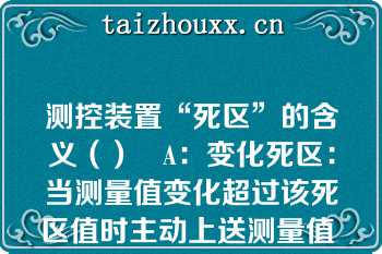 测控装置“死区”的含义（）   A：变化死区：当测量值变化超过该死区值时主动上送测量值  B：变化死区：当测量值在该死区范围内时强迫将测量值归零  C：零值死区：当测量值在该死区范围内时强迫将测量值归零  D：零值死区：当测量值变化超过该死区值时主动上送测量值  