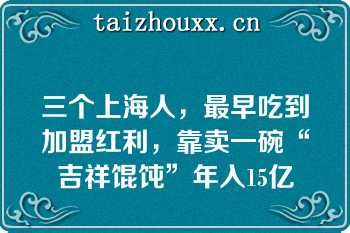 三个上海人，最早吃到加盟红利，靠卖一碗“吉祥馄饨”年入15亿