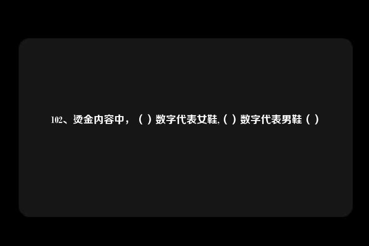 102、烫金内容中，（）数字代表女鞋,（）数字代表男鞋（）